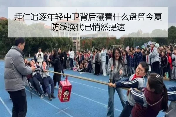 拜仁追逐年轻中卫背后藏着什么盘算今夏防线换代已悄然提速