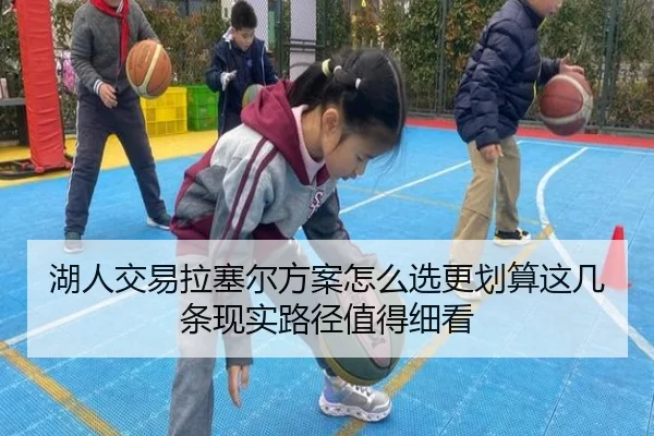 湖人交易拉塞尔方案怎么选更划算这几条现实路径值得细看